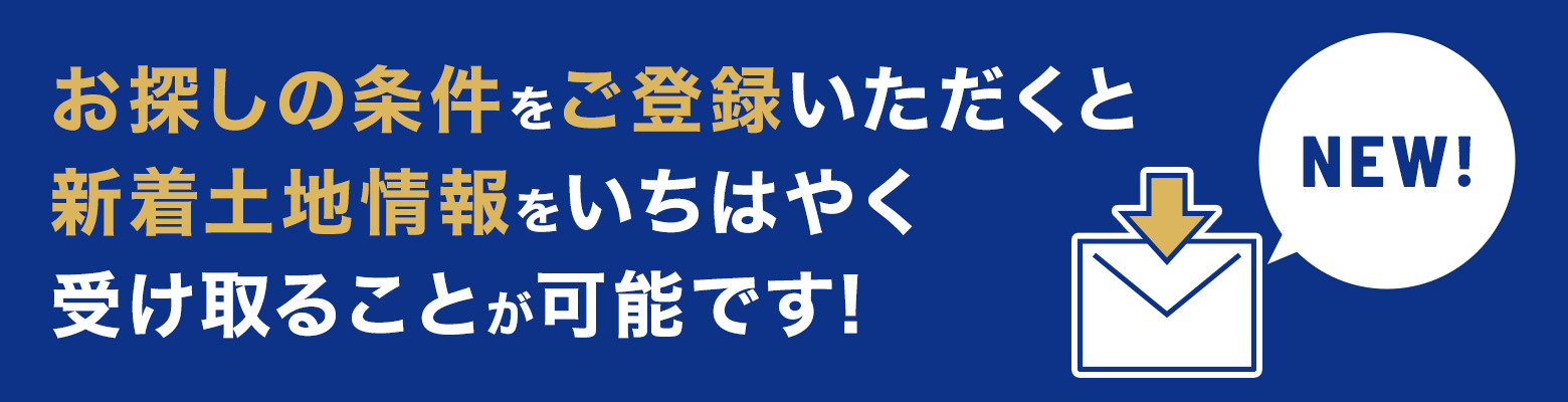 お探しの条件をご登録いただくと、新着土地情報をいちはやく受け取ることが可能です!